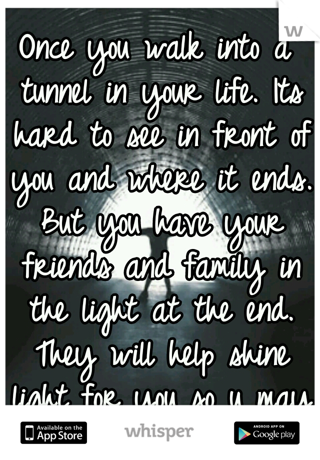 Once you walk into a tunnel in your life. Its hard to see in front of you and where it ends. But you have your friends and family in the light at the end. They will help shine light for you so u may c