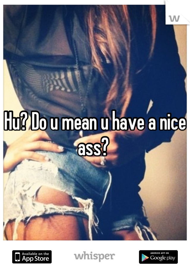 Hu? Do u mean u have a nice ass? 