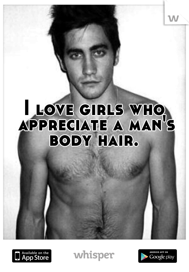 I love girls who appreciate a man's body hair. 