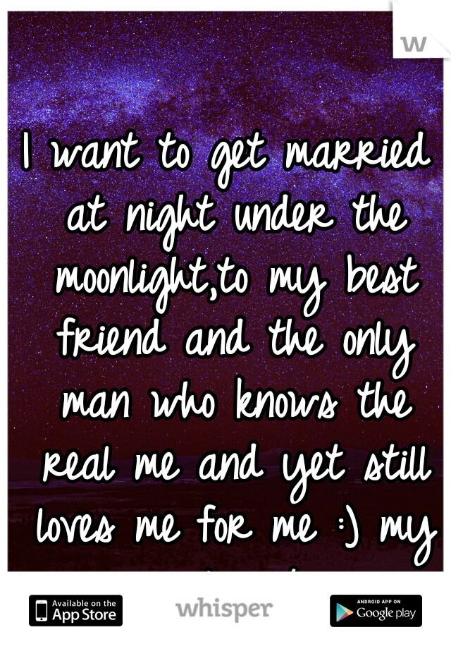 I want to get married at night under the moonlight,to my best friend and the only man who knows the real me and yet still loves me for me :) my soul mate
