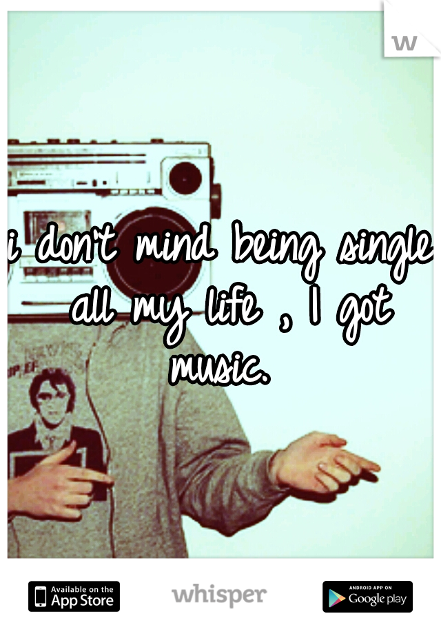 i don't mind being single all my life , I got music. 