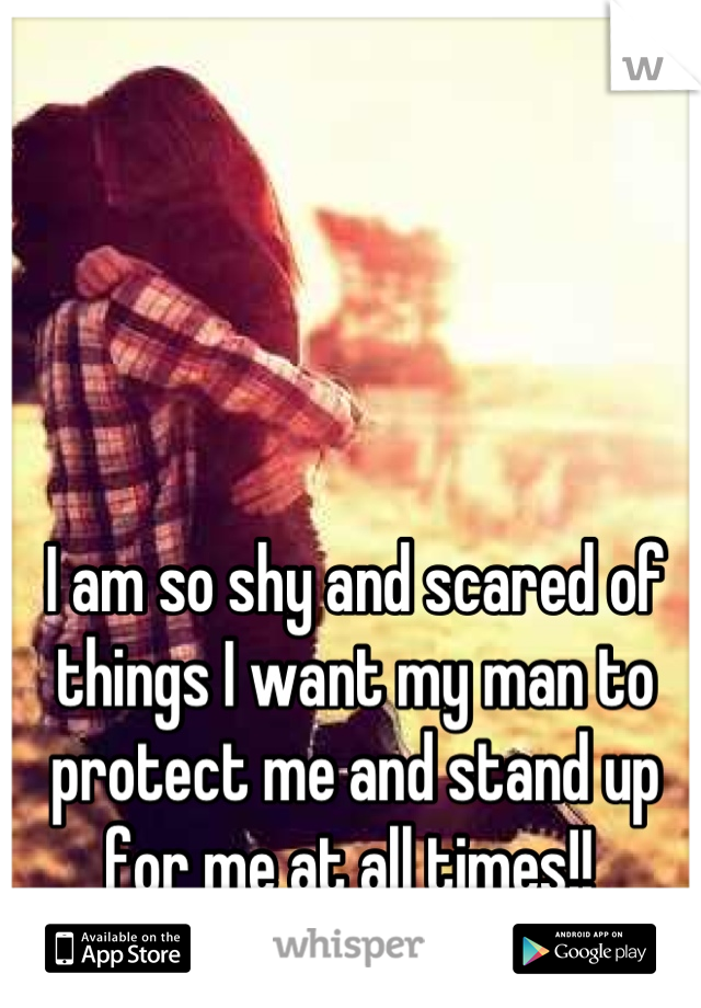 I am so shy and scared of things I want my man to protect me and stand up for me at all times!! 