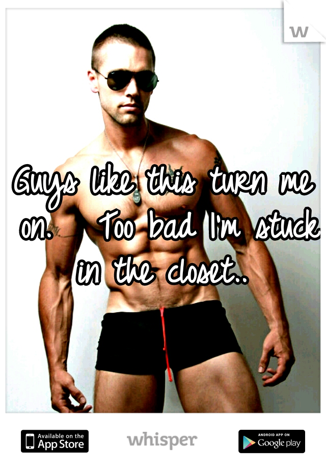 Guys like this turn me on.  
Too bad I'm stuck in the closet.. 