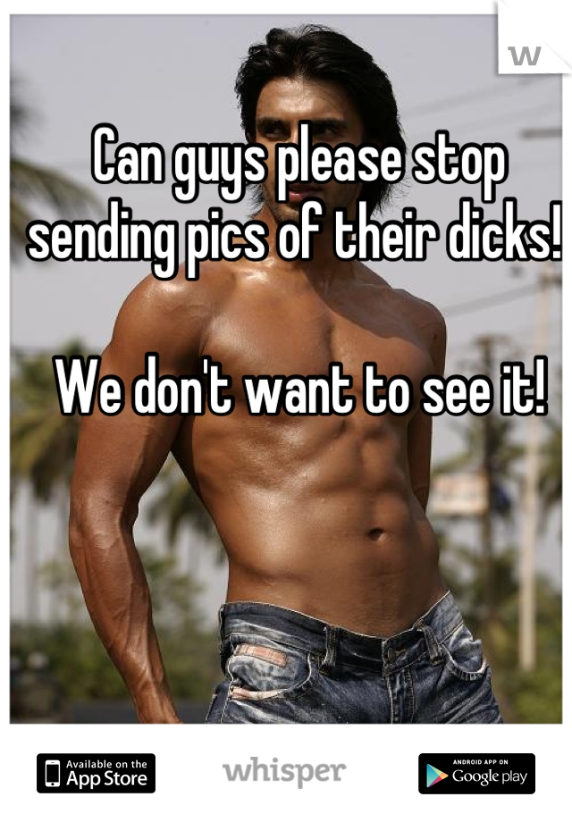 Can guys please stop sending pics of their dicks!!

We don't want to see it!