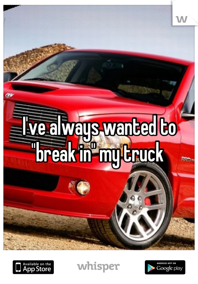 I've always wanted to "break in" my truck 