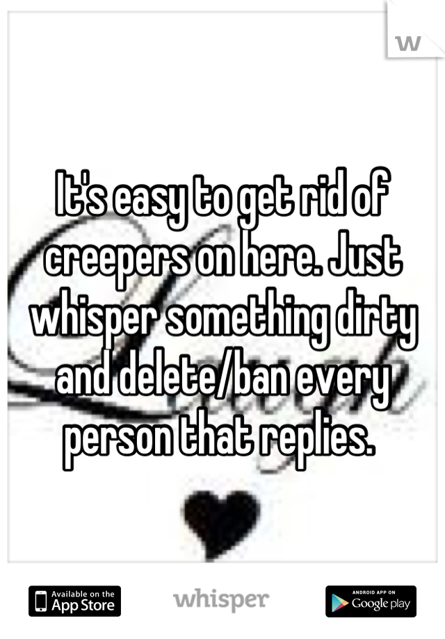 It's easy to get rid of creepers on here. Just whisper something dirty and delete/ban every person that replies. 