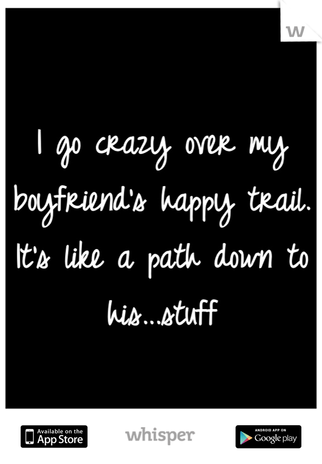 I go crazy over my boyfriend's happy trail. It's like a path down to his...stuff
