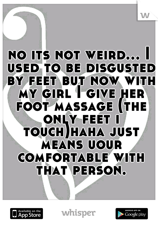 no its not weird... I used to be disgusted by feet but now with my girl I give her foot massage (the only feet i touch)haha just means uour comfortable with that person.