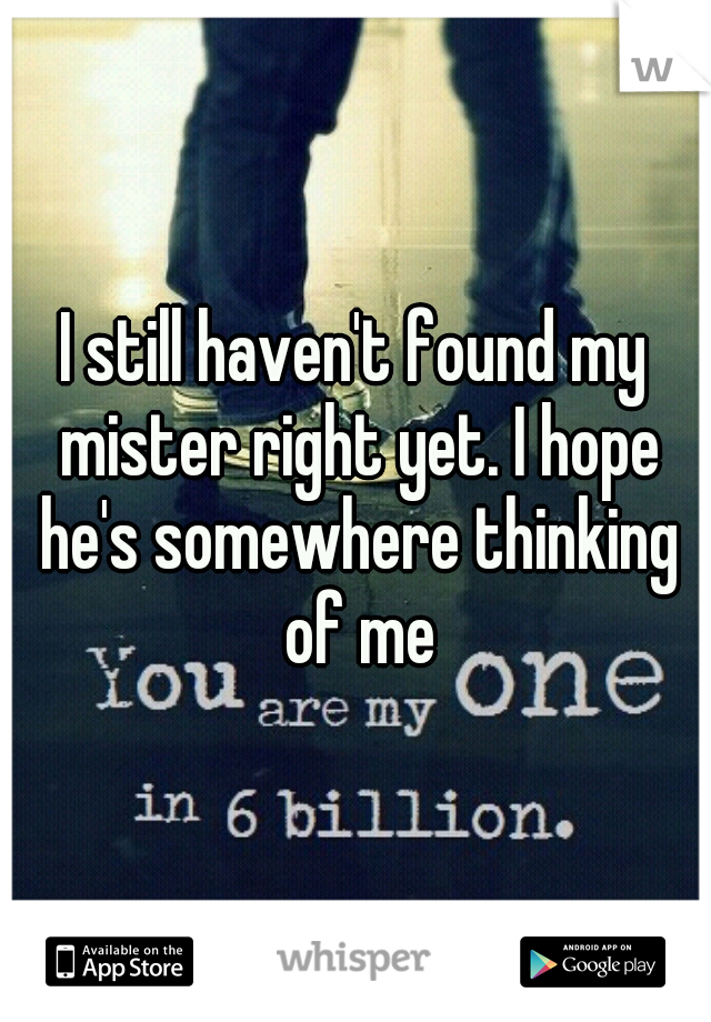 I still haven't found my mister right yet. I hope he's somewhere thinking of me