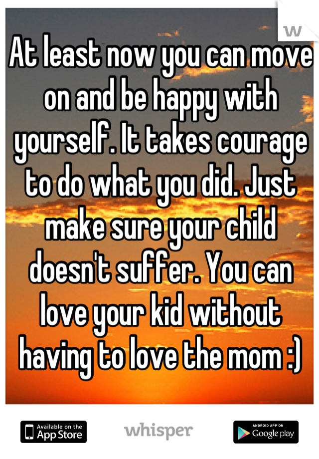 At least now you can move on and be happy with yourself. It takes courage to do what you did. Just make sure your child doesn't suffer. You can love your kid without having to love the mom :)