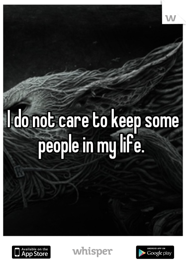 I do not care to keep some people in my life. 