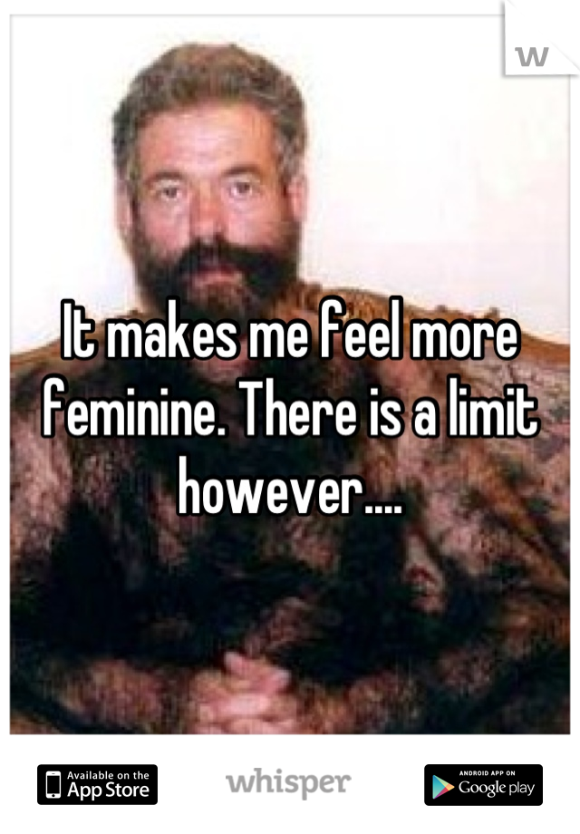 It makes me feel more feminine. There is a limit however....