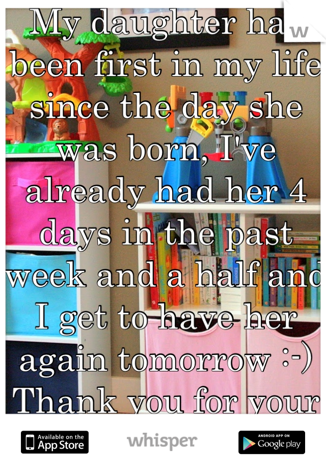 My daughter has been first in my life since the day she was born, I've already had her 4 days in the past week and a half and I get to have her again tomorrow :-)
Thank you for your kind words