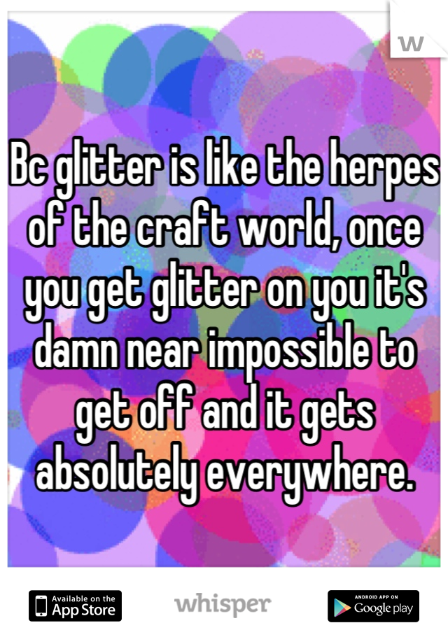 Bc glitter is like the herpes of the craft world, once you get glitter on you it's damn near impossible to get off and it gets absolutely everywhere.