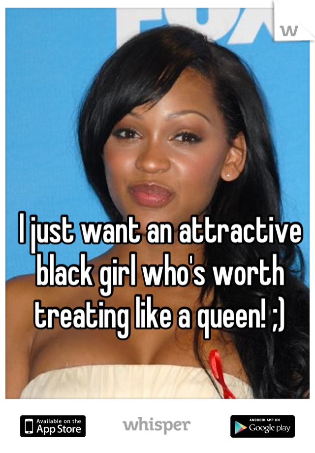 I just want an attractive black girl who's worth treating like a queen! ;)