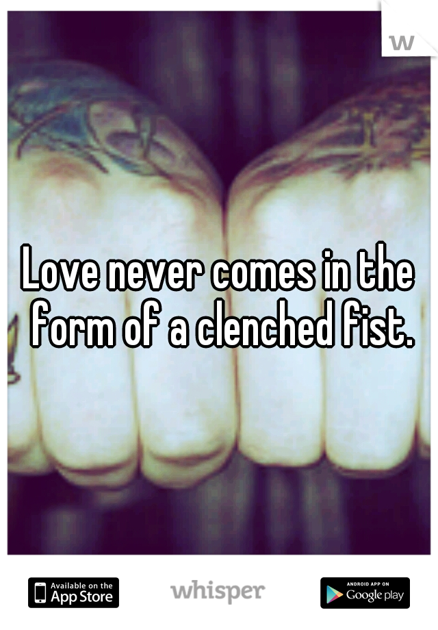 Love never comes in the form of a clenched fist.