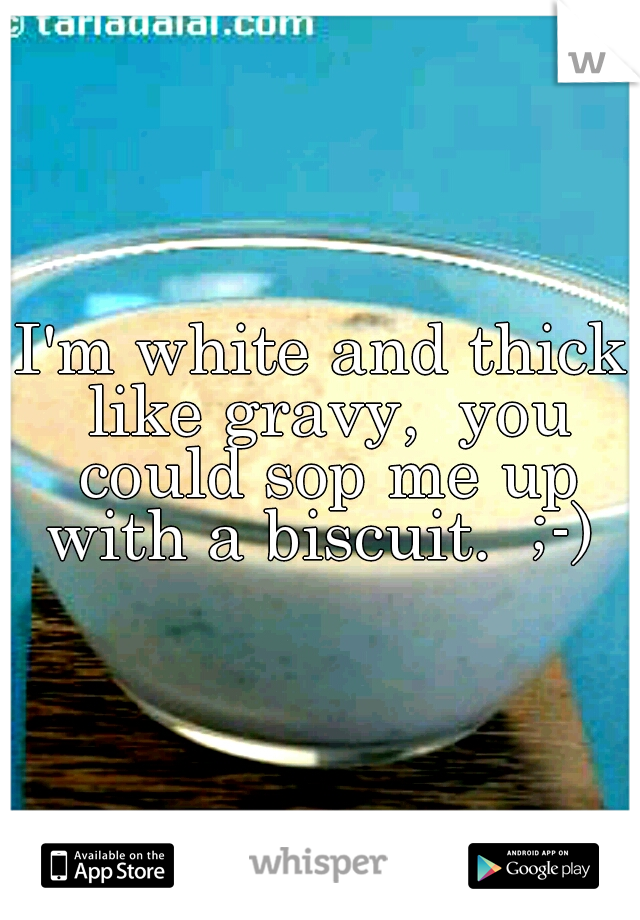 I'm white and thick like gravy,  you could sop me up with a biscuit.  ;-) 