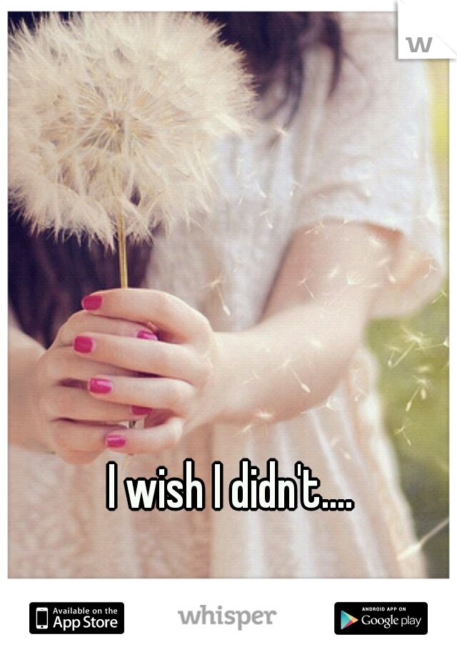 I wish I didn't....