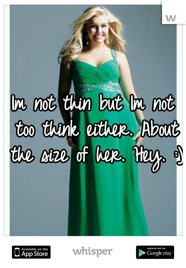 Im not thin but Im not too think either. About the size of her. Hey. :)