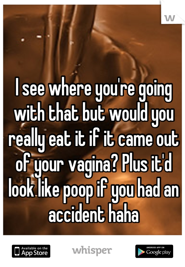 I see where you're going with that but would you really eat it if it came out of your vagina? Plus it'd look like poop if you had an accident haha