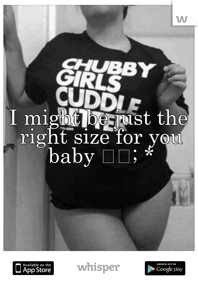 I might be just the right size for you baby 

; *