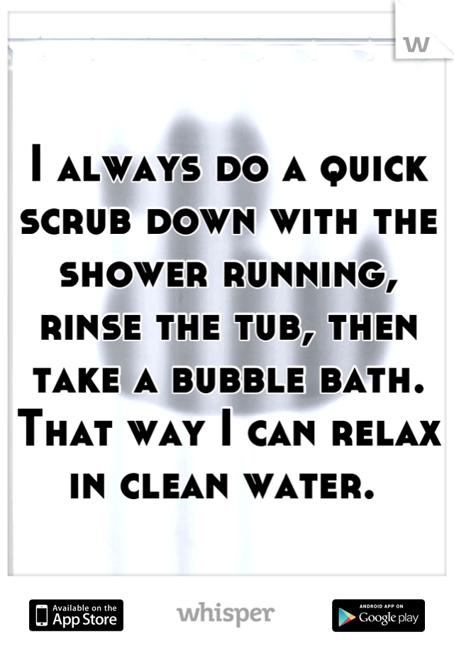 I always do a quick scrub down with the shower running, rinse the tub, then take a bubble bath. That way I can relax in clean water. 