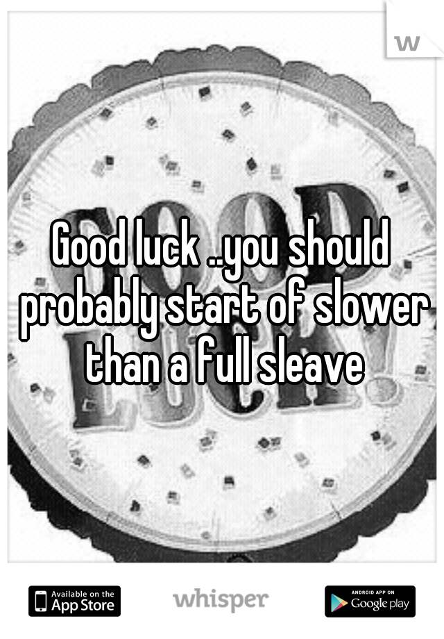 Good luck ..you should probably start of slower than a full sleave