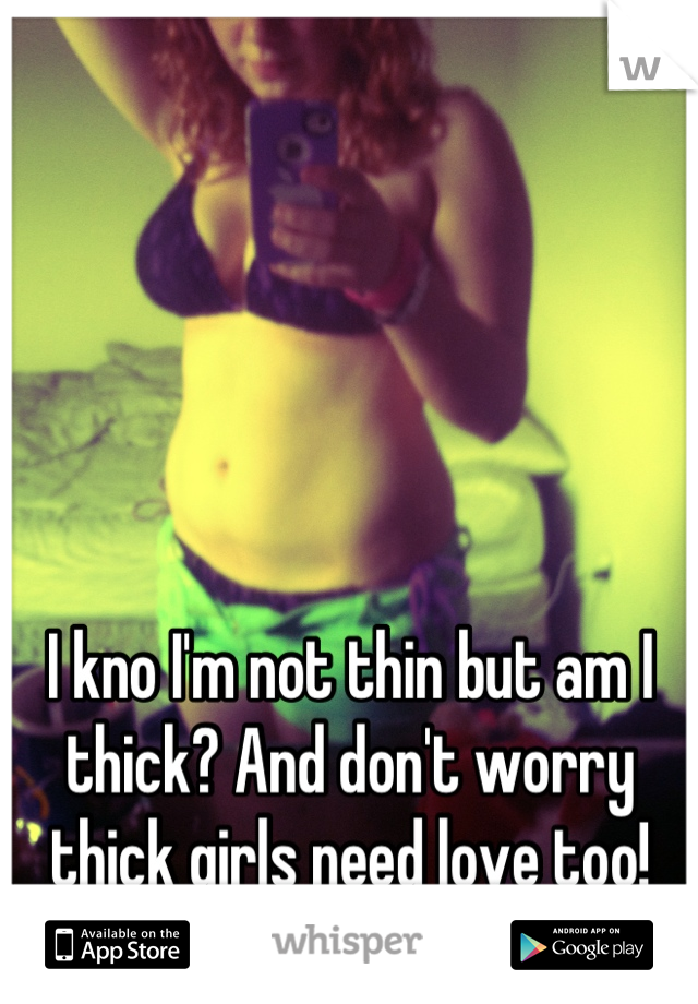 I kno I'm not thin but am I thick? And don't worry thick girls need love too! Thanks for sharin the love!