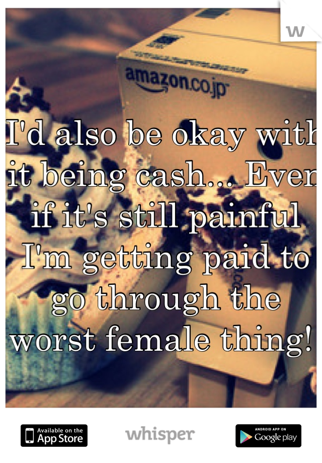 I'd also be okay with it being cash... Even if it's still painful I'm getting paid to go through the worst female thing! 