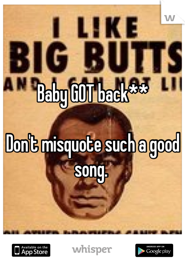 Baby GOT back**

Don't misquote such a good song. 