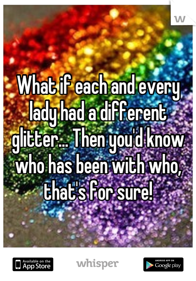 What if each and every lady had a different glitter... Then you'd know who has been with who, that's for sure!