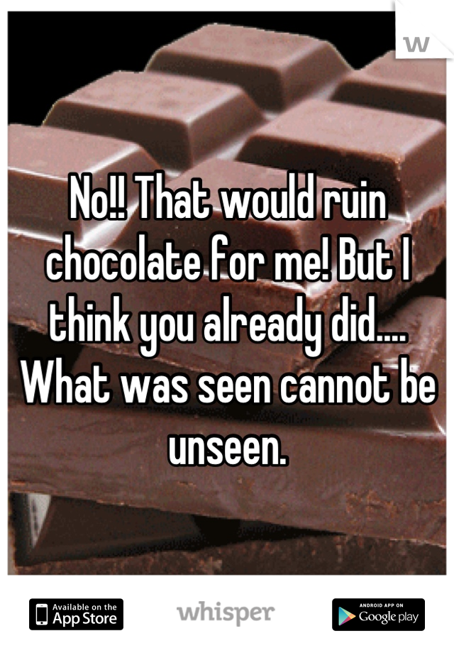 No!! That would ruin chocolate for me! But I think you already did.... What was seen cannot be unseen.