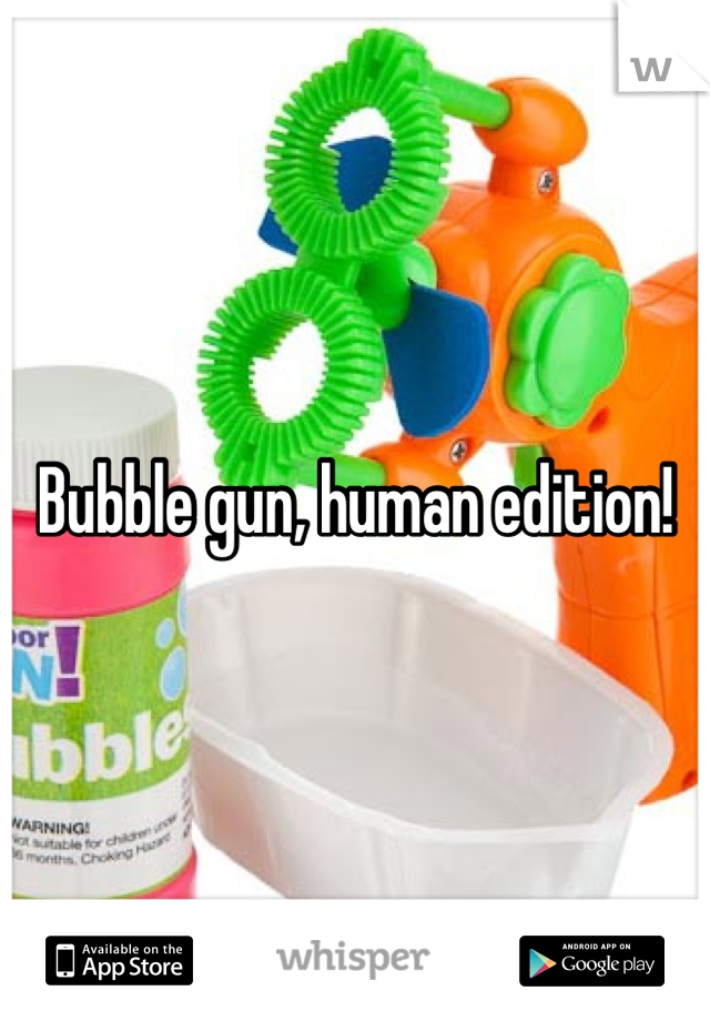 Bubble gun, human edition!