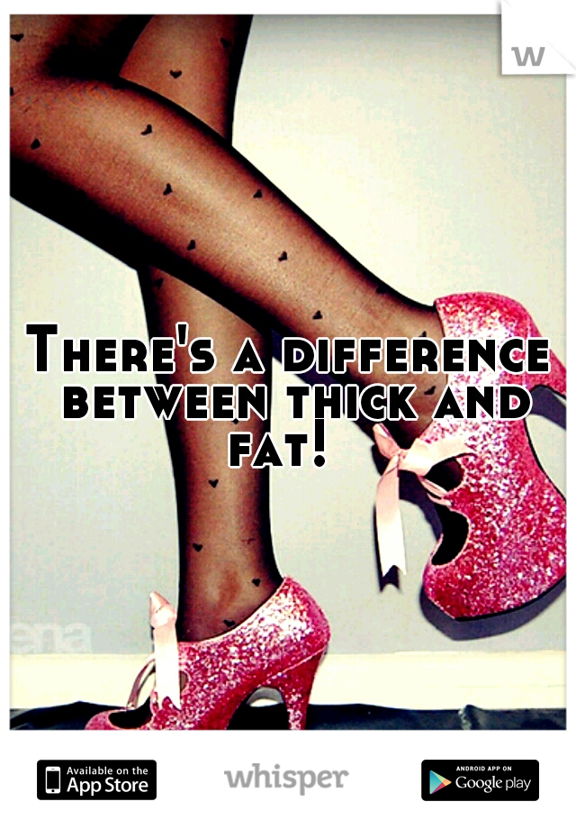There's a difference between thick and fat!  