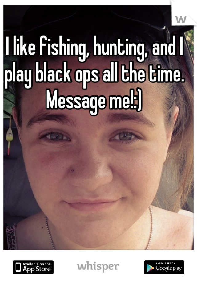 I like fishing, hunting, and I play black ops all the time. Message me!:)