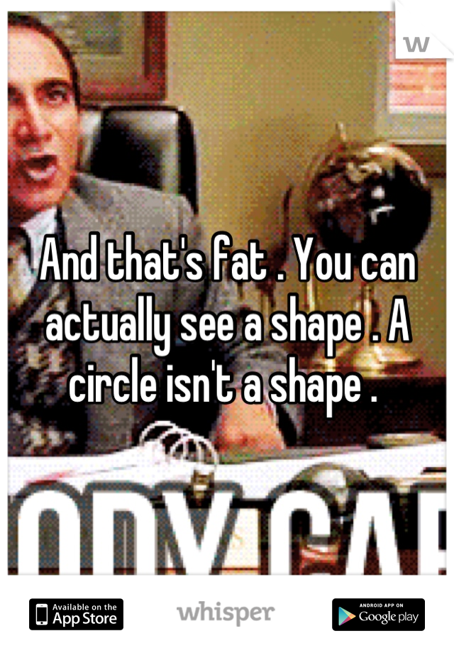 And that's fat . You can actually see a shape . A circle isn't a shape . 