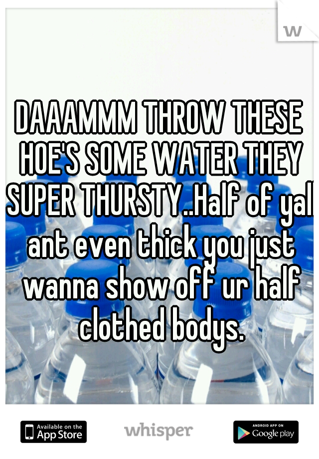 DAAAMMM THROW THESE HOE'S SOME WATER THEY SUPER THURSTY..Half of yall ant even thick you just wanna show off ur half clothed bodys.