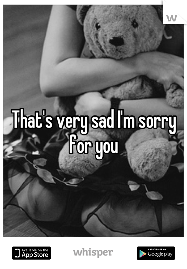 That's very sad I'm sorry for you