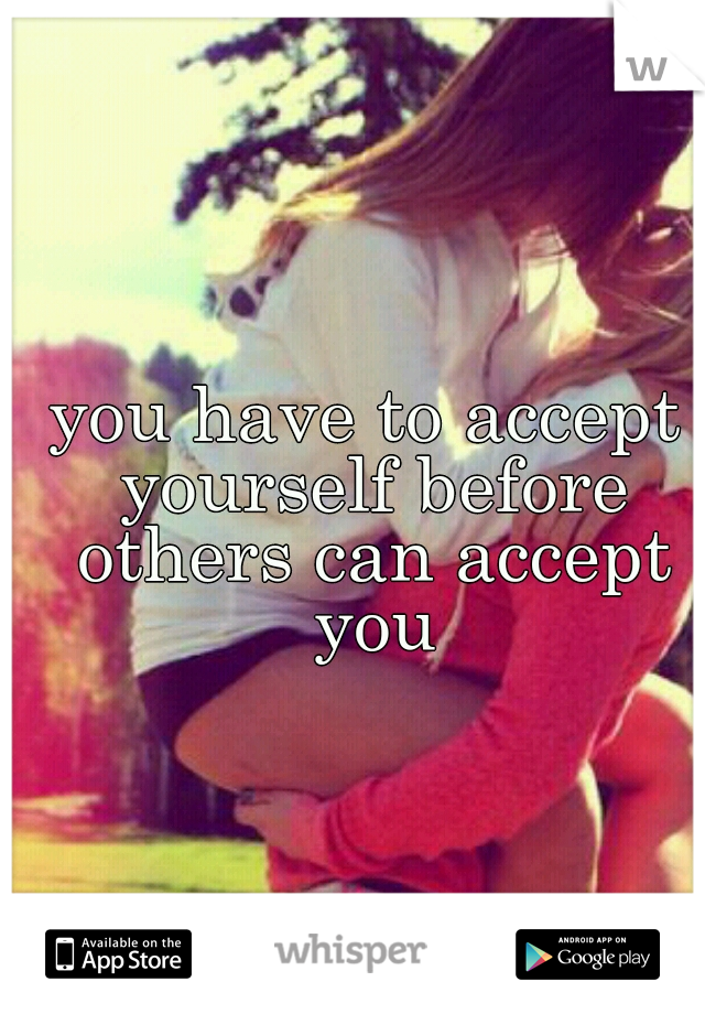 you have to accept yourself before others can accept you