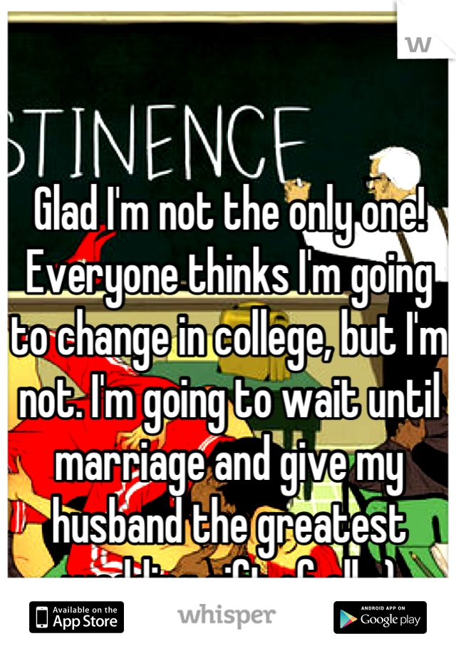 Glad I'm not the only one! Everyone thinks I'm going to change in college, but I'm not. I'm going to wait until marriage and give my husband the greatest wedding gift of all. :)