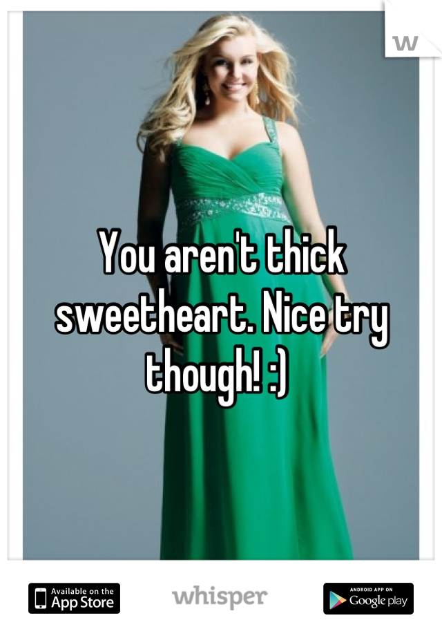 You aren't thick sweetheart. Nice try though! :) 