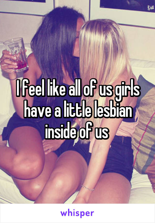 I feel like all of us girls have a little lesbian inside of us 