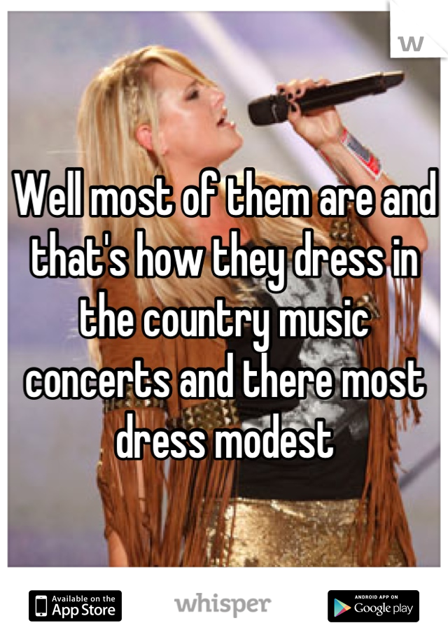 Well most of them are and that's how they dress in the country music concerts and there most dress modest