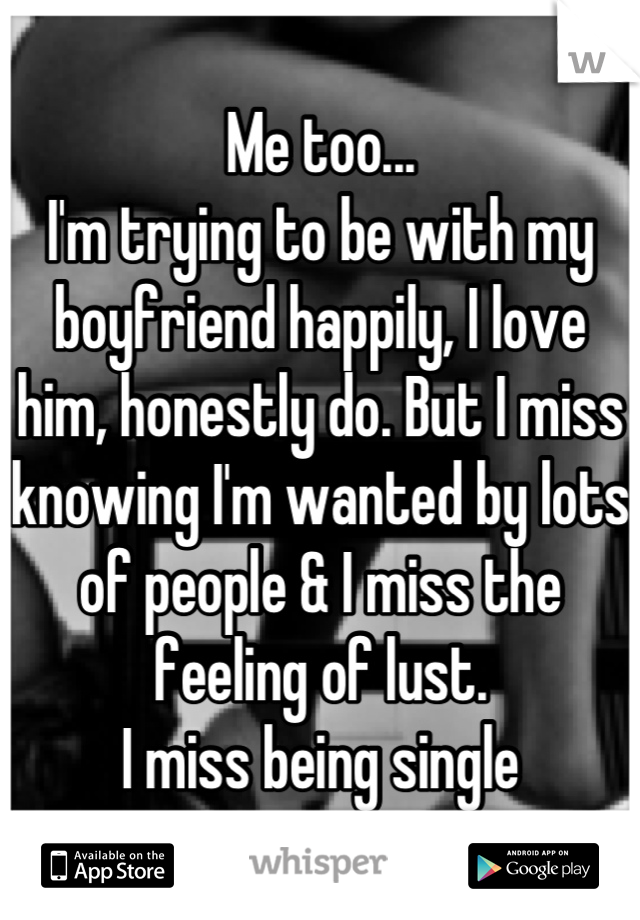 Me too...
I'm trying to be with my boyfriend happily, I love him, honestly do. But I miss knowing I'm wanted by lots of people & I miss the feeling of lust.
I miss being single