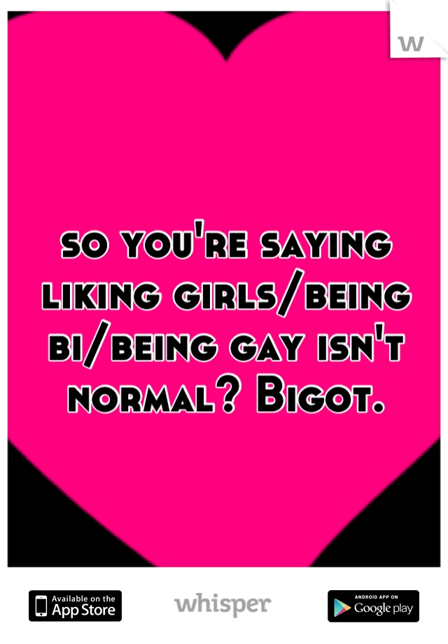 so you're saying liking girls/being bi/being gay isn't normal? Bigot.