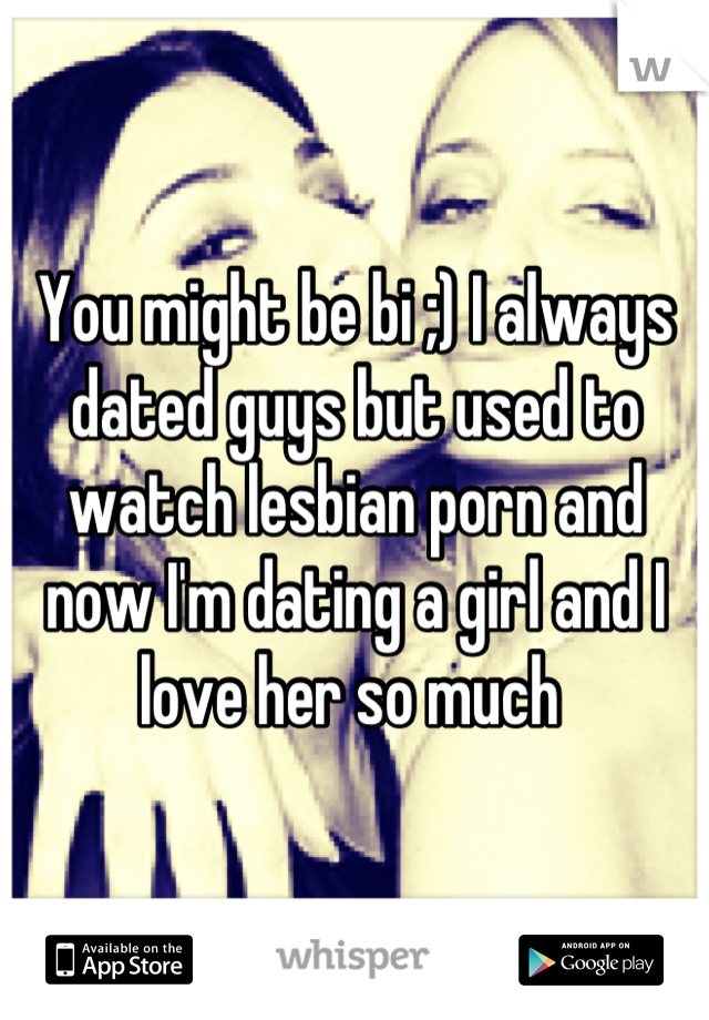 You might be bi ;) I always dated guys but used to watch lesbian porn and now I'm dating a girl and I love her so much 