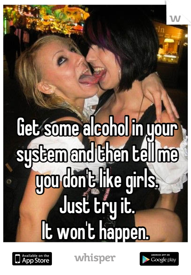 Get some alcohol in your system and then tell me you don't like girls.
Just try it. 
It won't happen. 