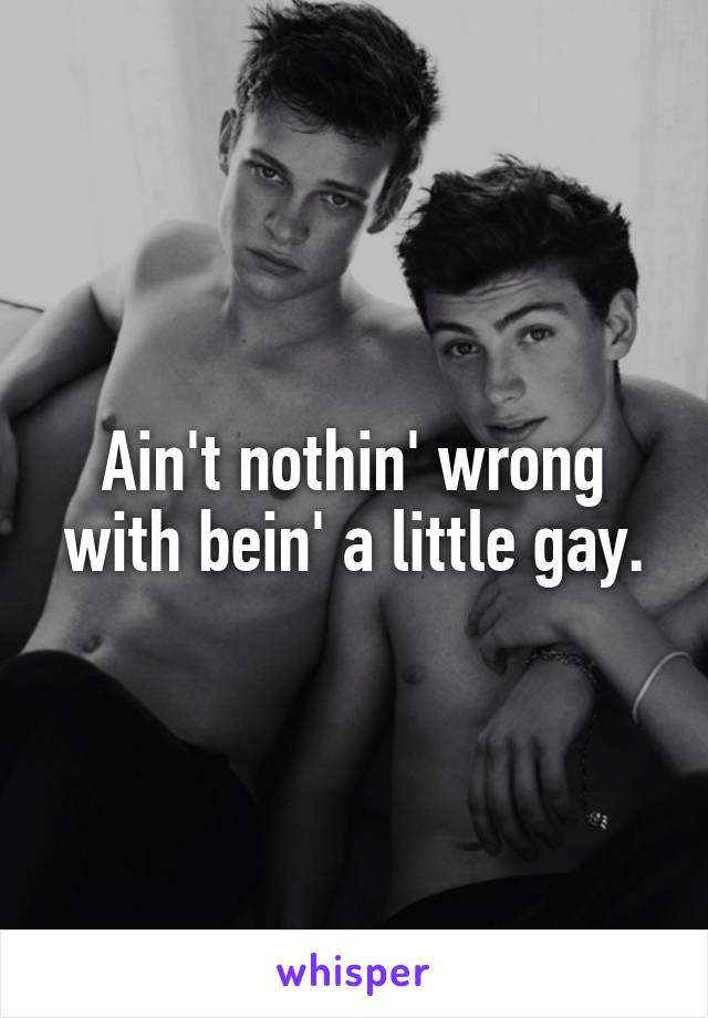 Ain't nothin' wrong with bein' a little gay.