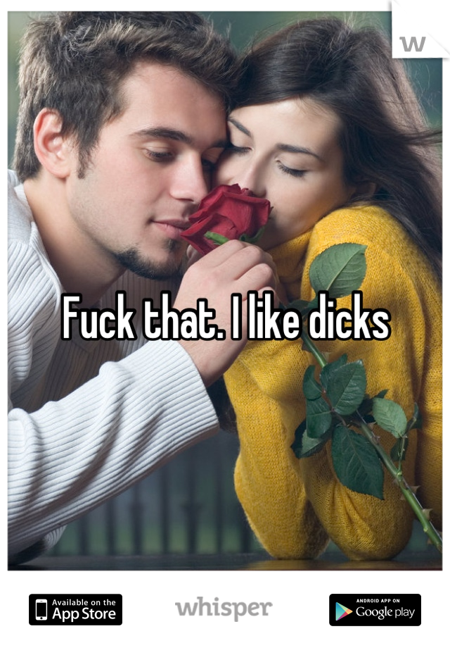 Fuck that. I like dicks