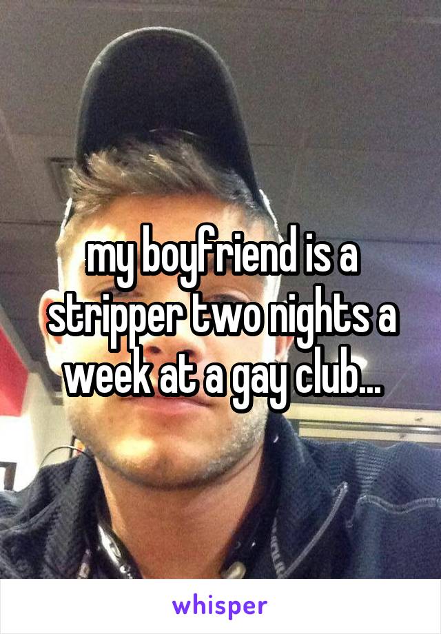 my boyfriend is a stripper two nights a week at a gay club...